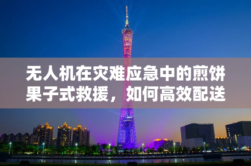 无人机在灾难应急中的煎饼果子式救援，如何高效配送急需物资？