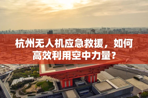 杭州无人机应急救援，如何高效利用空中力量？