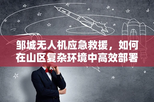 邹城无人机应急救援，如何在山区复杂环境中高效部署？