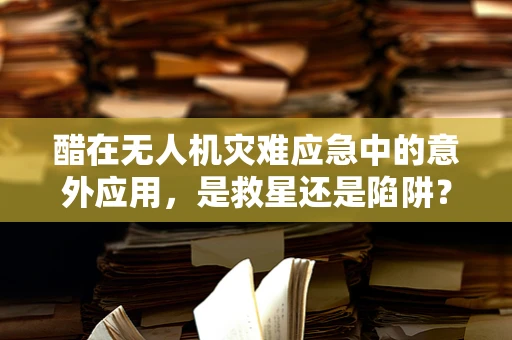 醋在无人机灾难应急中的意外应用，是救星还是陷阱？