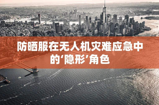 防晒服在无人机灾难应急中的‘隐形’角色