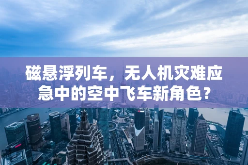 磁悬浮列车，无人机灾难应急中的空中飞车新角色？