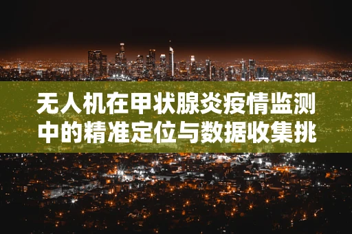 无人机在甲状腺炎疫情监测中的精准定位与数据收集挑战