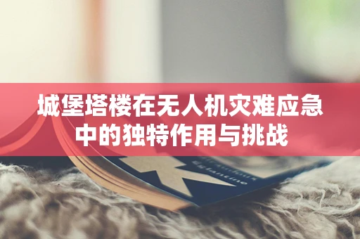 城堡塔楼在无人机灾难应急中的独特作用与挑战