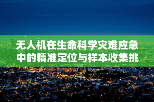 无人机在生命科学灾难应急中的精准定位与样本收集挑战
