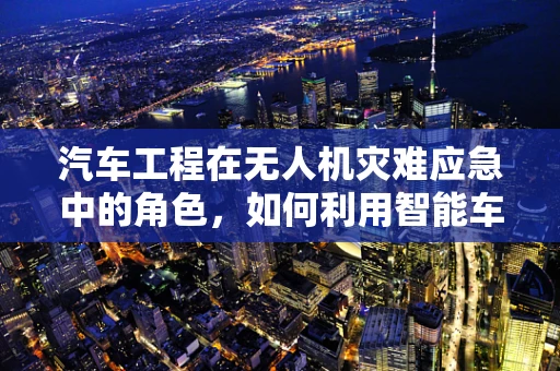 汽车工程在无人机灾难应急中的角色，如何利用智能车辆技术提升救援效率？