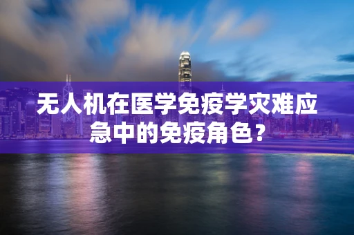 无人机在医学免疫学灾难应急中的免疫角色？