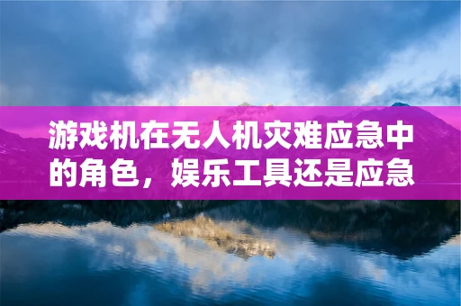 游戏机在无人机灾难应急中的角色，娱乐工具还是应急助手？
