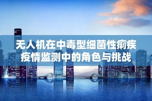 无人机在中毒型细菌性痢疾疫情监测中的角色与挑战
