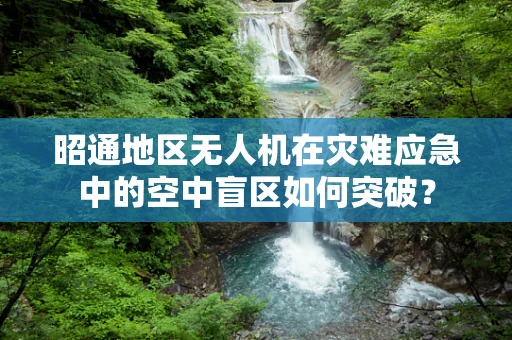 昭通地区无人机在灾难应急中的空中盲区如何突破？