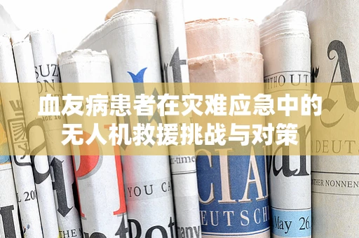 血友病患者在灾难应急中的无人机救援挑战与对策