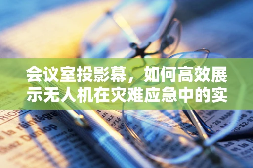 会议室投影幕，如何高效展示无人机在灾难应急中的实时画面？