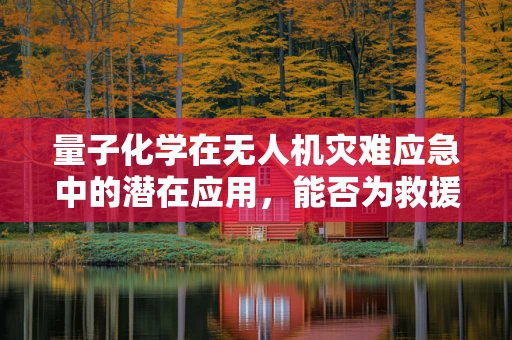 量子化学在无人机灾难应急中的潜在应用，能否为救援行动带来新曙光？
