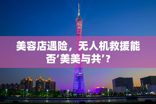 美容店遇险，无人机救援能否‘美美与共’？
