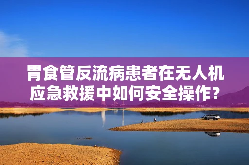 胃食管反流病患者在无人机应急救援中如何安全操作？