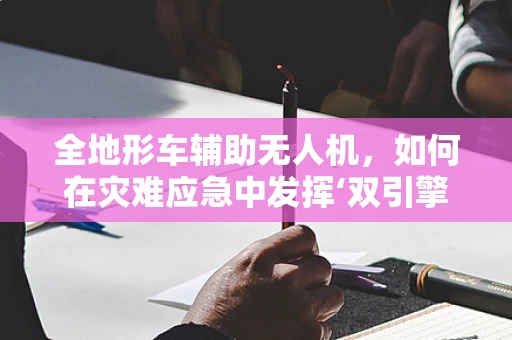 全地形车辅助无人机，如何在灾难应急中发挥‘双引擎’作用？