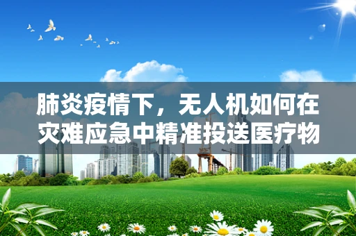 肺炎疫情下，无人机如何在灾难应急中精准投送医疗物资？