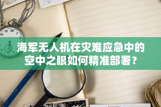 海军无人机在灾难应急中的空中之眼如何精准部署？