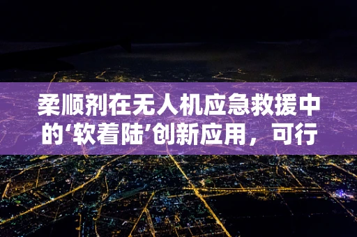 柔顺剂在无人机应急救援中的‘软着陆’创新应用，可行还是挑战？