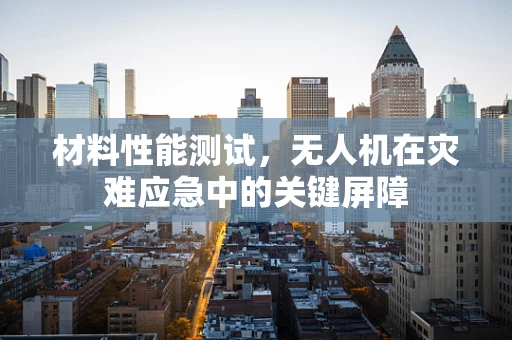 材料性能测试，无人机在灾难应急中的关键屏障