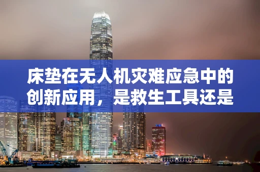 床垫在无人机灾难应急中的创新应用，是救生工具还是新奇想法？