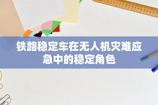 铁路稳定车在无人机灾难应急中的稳定角色