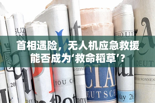 首相遇险，无人机应急救援能否成为‘救命稻草’？