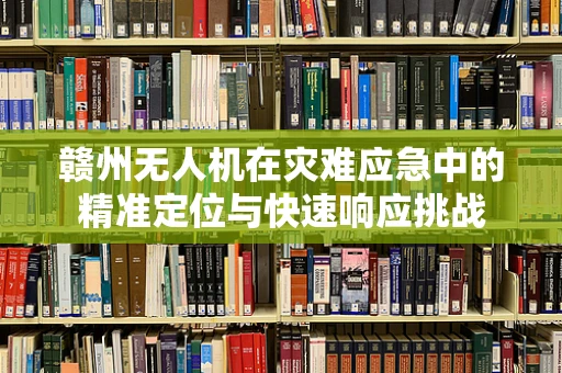 赣州无人机在灾难应急中的精准定位与快速响应挑战