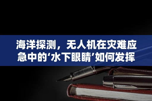海洋探测，无人机在灾难应急中的‘水下眼睛’如何发挥作用？