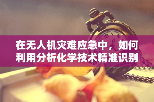 在无人机灾难应急中，如何利用分析化学技术精准识别有害物质？