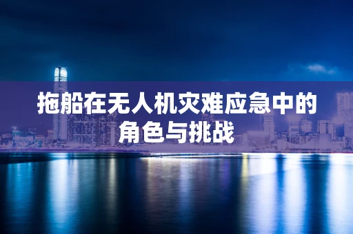 拖船在无人机灾难应急中的角色与挑战