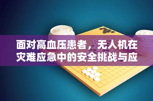 面对高血压患者，无人机在灾难应急中的安全挑战与应对策略
