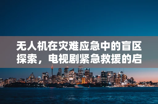 无人机在灾难应急中的盲区探索，电视剧紧急救援的启示