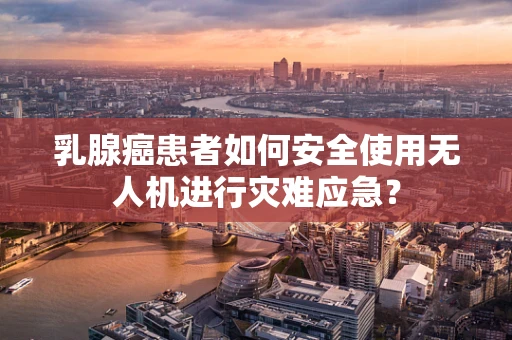 乳腺癌患者如何安全使用无人机进行灾难应急？