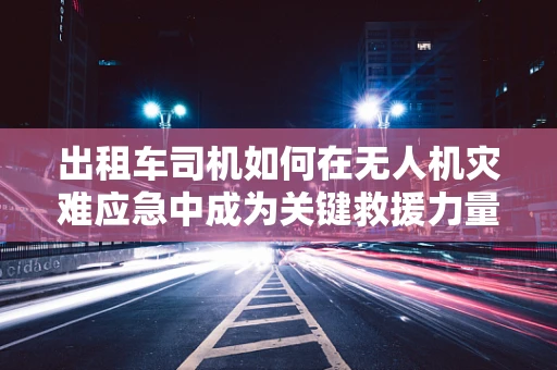 出租车司机如何在无人机灾难应急中成为关键救援力量？