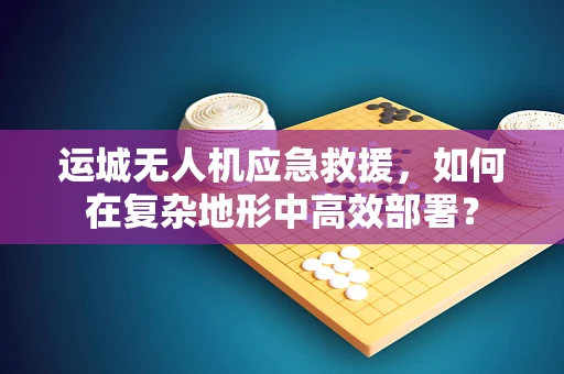 运城无人机应急救援，如何在复杂地形中高效部署？