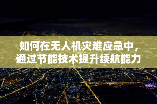 如何在无人机灾难应急中，通过节能技术提升续航能力？