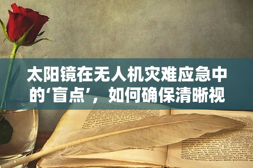 太阳镜在无人机灾难应急中的‘盲点’，如何确保清晰视野？