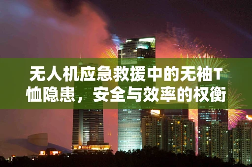 无人机应急救援中的无袖T恤隐患，安全与效率的权衡