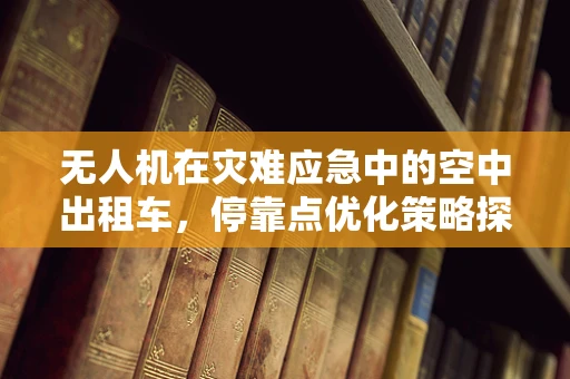 无人机在灾难应急中的空中出租车，停靠点优化策略探讨