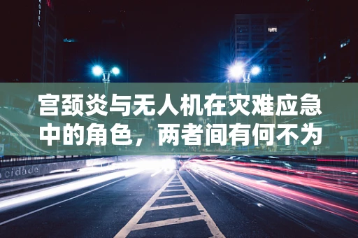 宫颈炎与无人机在灾难应急中的角色，两者间有何不为人知的联系？