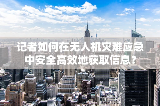 记者如何在无人机灾难应急中安全高效地获取信息？