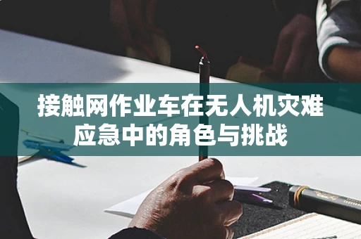 接触网作业车在无人机灾难应急中的角色与挑战