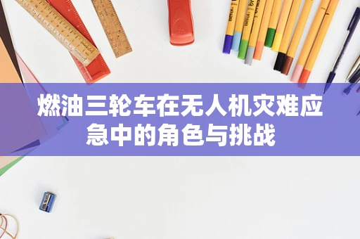 燃油三轮车在无人机灾难应急中的角色与挑战