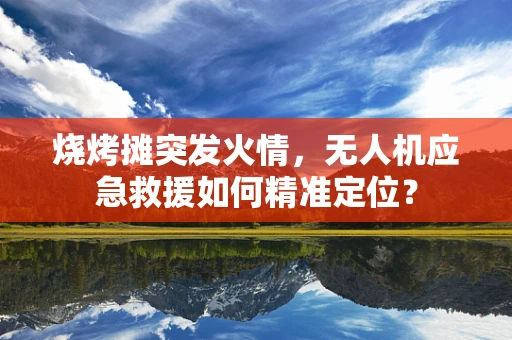 烧烤摊突发火情，无人机应急救援如何精准定位？