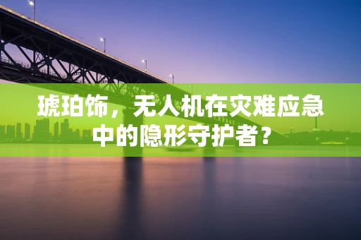 琥珀饰，无人机在灾难应急中的隐形守护者？