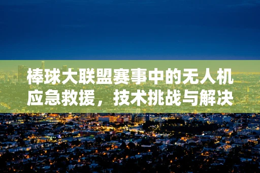 棒球大联盟赛事中的无人机应急救援，技术挑战与解决方案