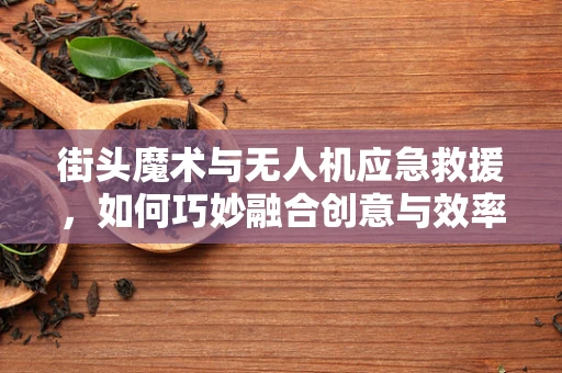 街头魔术与无人机应急救援，如何巧妙融合创意与效率？