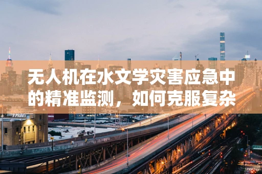 无人机在水文学灾害应急中的精准监测，如何克服复杂地形挑战？