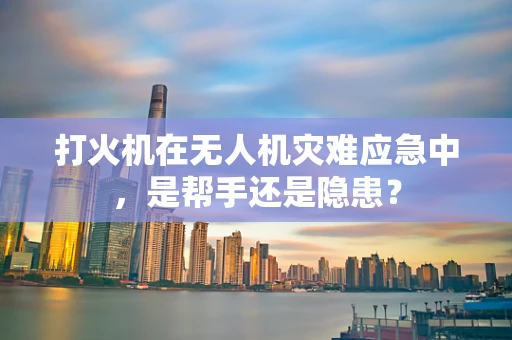 打火机在无人机灾难应急中，是帮手还是隐患？